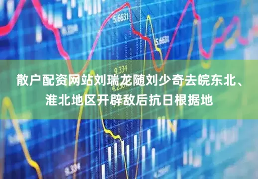 散户配资网站刘瑞龙随刘少奇去皖东北、淮北地区开辟敌后抗日根据地
