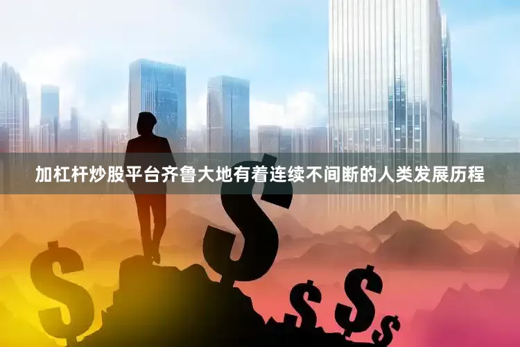加杠杆炒股平台齐鲁大地有着连续不间断的人类发展历程