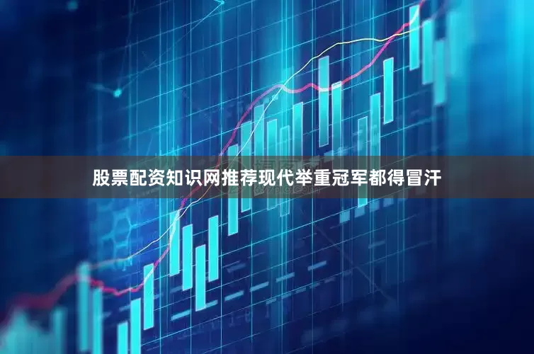 股票配资知识网推荐现代举重冠军都得冒汗