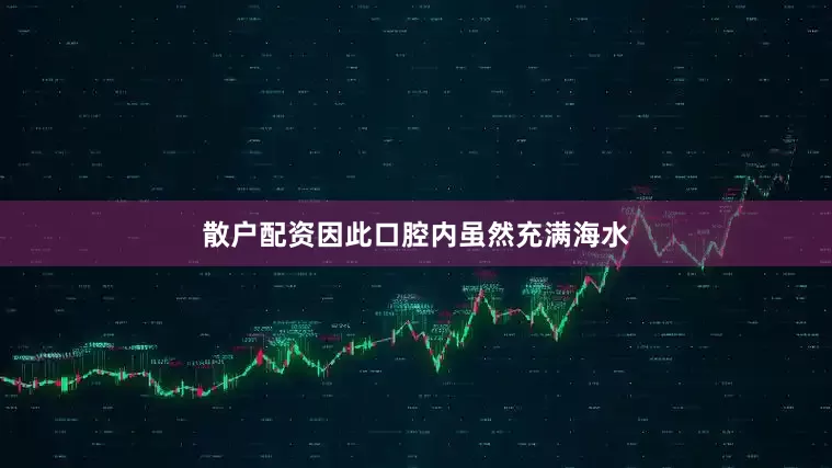 散户配资因此口腔内虽然充满海水