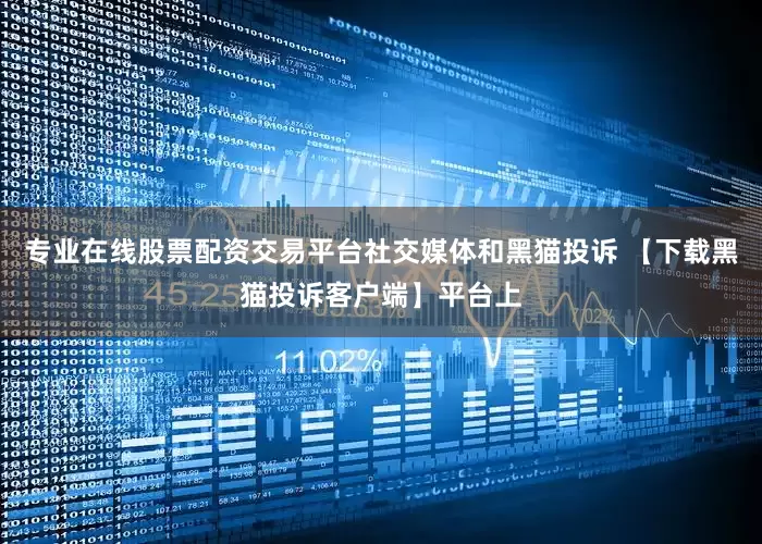 专业在线股票配资交易平台社交媒体和黑猫投诉 【下载黑猫投诉客户端】平台上