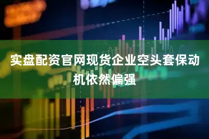 实盘配资官网现货企业空头套保动机依然偏强