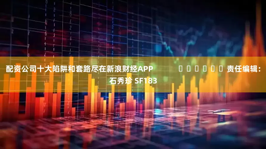 配资公司十大陷阱和套路尽在新浪财经APP            						责任编辑：石秀珍 SF183