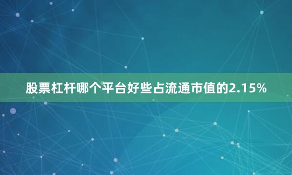 股票杠杆哪个平台好些占流通市值的2.15%