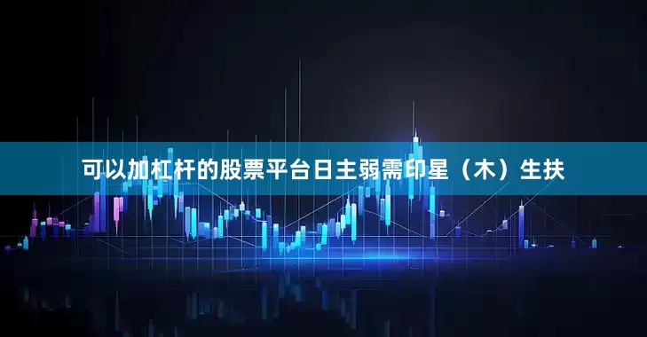 可以加杠杆的股票平台日主弱需印星（木）生扶