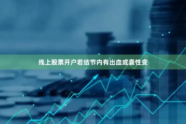 线上股票开户若结节内有出血或囊性变