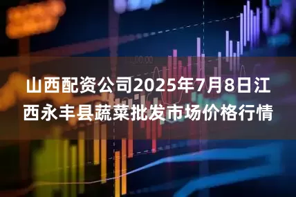 山西配资公司2025年7月8日江西永丰县蔬菜批发市场价格行情