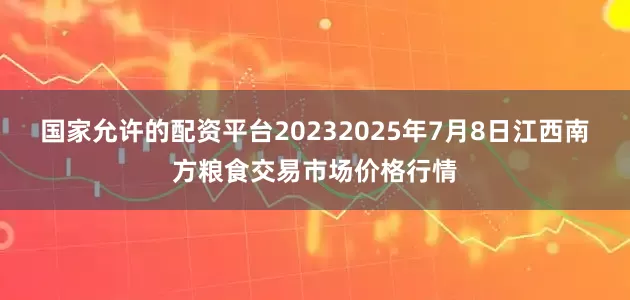 国家允许的配资平台20232025年7月8日江西南方粮食交易市场价格行情