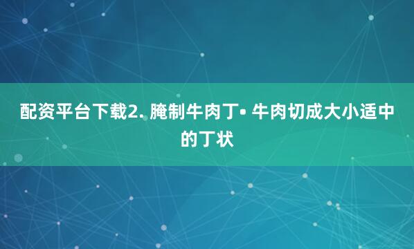 配资平台下载2. 腌制牛肉丁• 牛肉切成大小适中的丁状