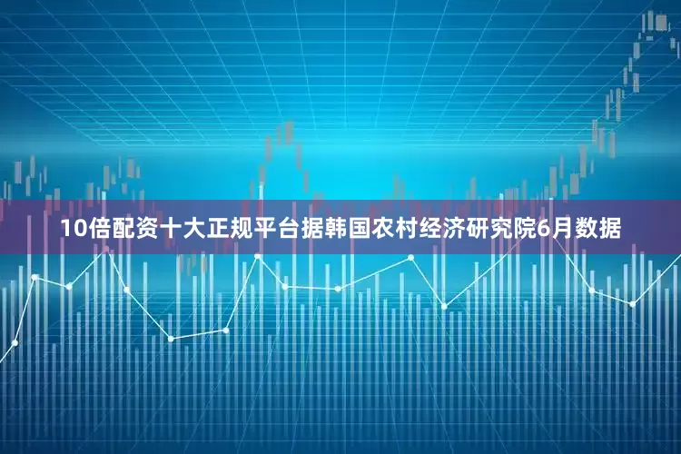10倍配资十大正规平台据韩国农村经济研究院6月数据