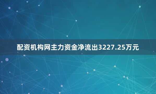 配资机构网主力资金净流出3227.25万元