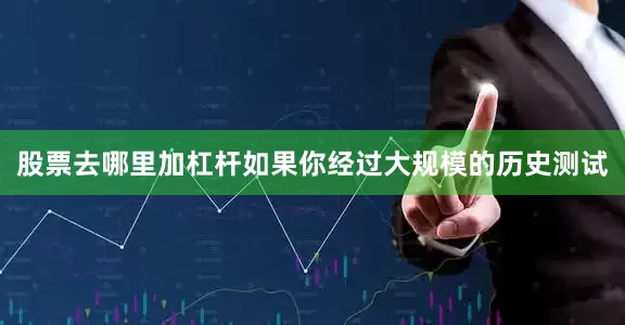 股票去哪里加杠杆如果你经过大规模的历史测试