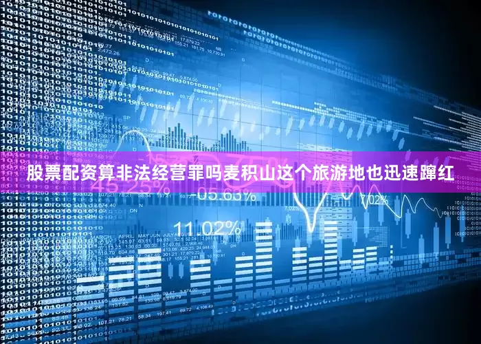 股票配资算非法经营罪吗麦积山这个旅游地也迅速蹿红