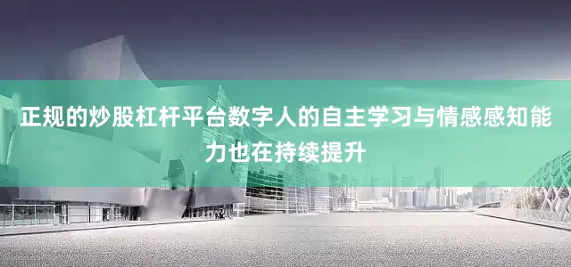 正规的炒股杠杆平台数字人的自主学习与情感感知能力也在持续提升