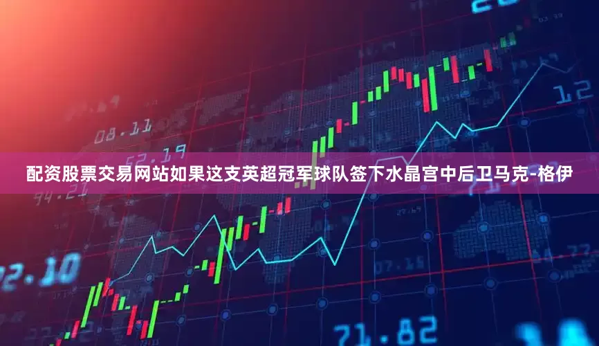 配资股票交易网站如果这支英超冠军球队签下水晶宫中后卫马克-格伊