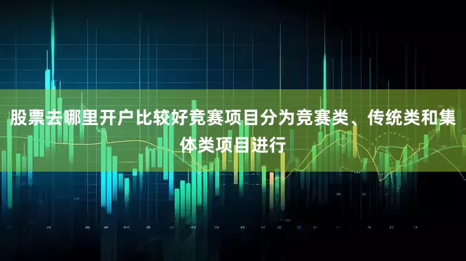 股票去哪里开户比较好竞赛项目分为竞赛类、传统类和集体类项目进行