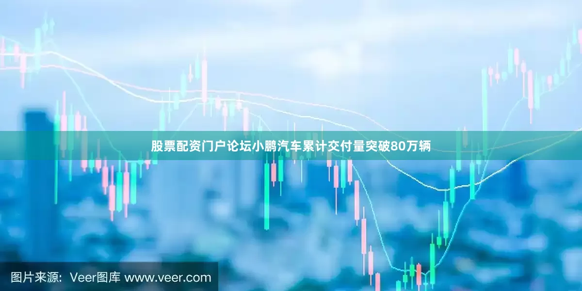 股票配资门户论坛小鹏汽车累计交付量突破80万辆