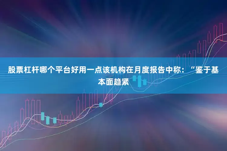 股票杠杆哪个平台好用一点　　该机构在月度报告中称：“鉴于基本面趋紧