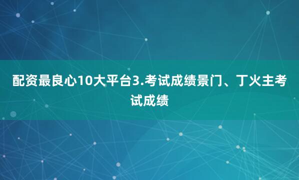 配资最良心10大平台3.考试成绩景门、丁火主考试成绩
