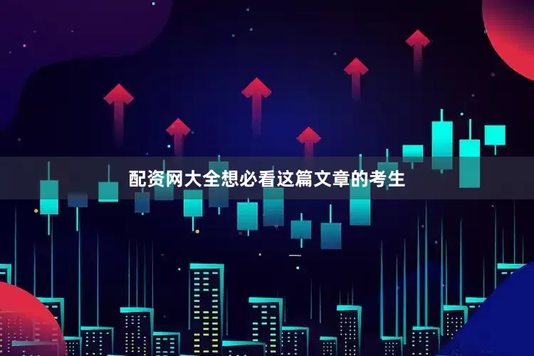 配资网大全想必看这篇文章的考生