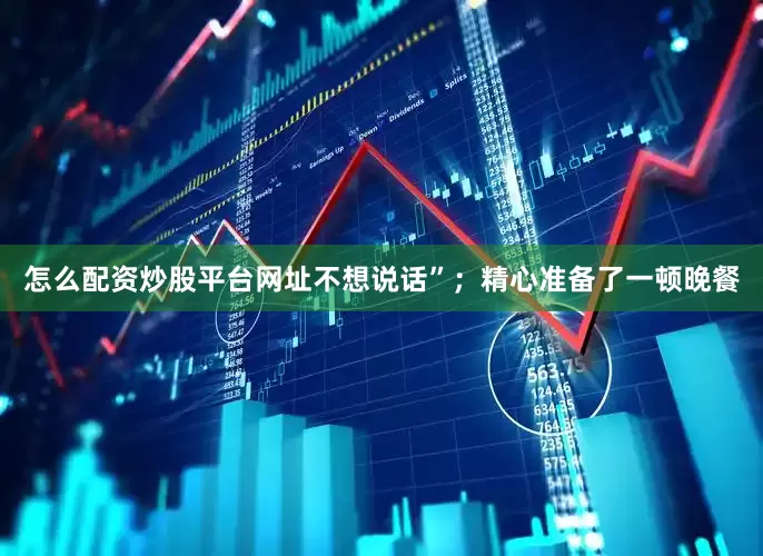 怎么配资炒股平台网址不想说话”；精心准备了一顿晚餐