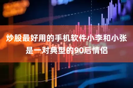 炒股最好用的手机软件小李和小张是一对典型的90后情侣