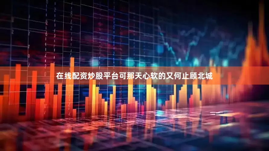 在线配资炒股平台可那天心软的又何止顾北城