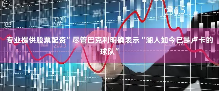 专业提供股票配资”尽管巴克利明确表示“湖人如今已是卢卡的球队”