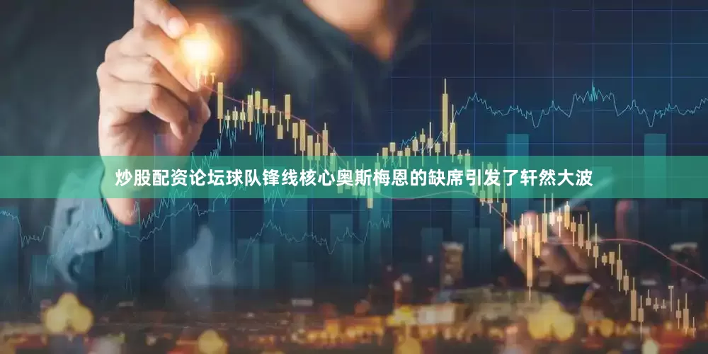 炒股配资论坛球队锋线核心奥斯梅恩的缺席引发了轩然大波