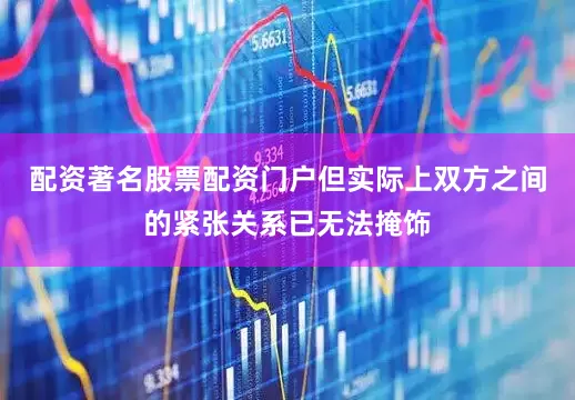 配资著名股票配资门户但实际上双方之间的紧张关系已无法掩饰