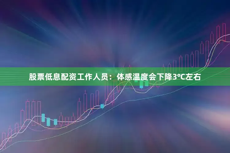 股票低息配资工作人员：体感温度会下降3℃左右