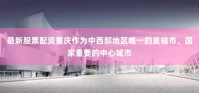 最新股票配资重庆作为中西部地区唯一的直辖市、国家重要的中心城市