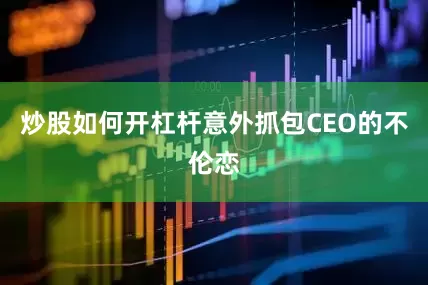 炒股如何开杠杆意外抓包CEO的不伦恋
