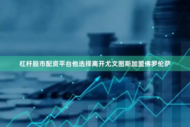 杠杆股市配资平台他选择离开尤文图斯加盟佛罗伦萨