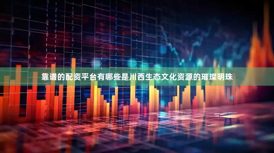 靠谱的配资平台有哪些是川西生态文化资源的璀璨明珠