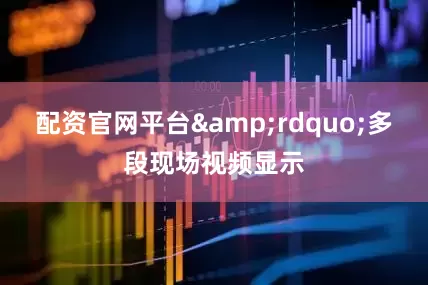 配资官网平台&rdquo;多段现场视频显示