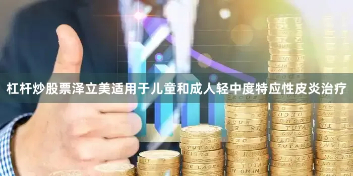 杠杆炒股票泽立美适用于儿童和成人轻中度特应性皮炎治疗