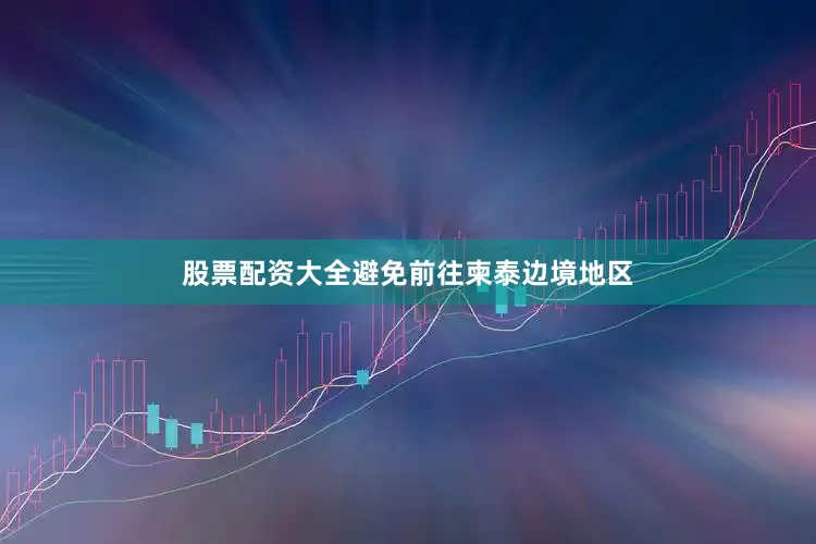 股票配资大全避免前往柬泰边境地区
