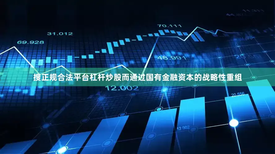 搜正规合法平台杠杆炒股而通过国有金融资本的战略性重组
