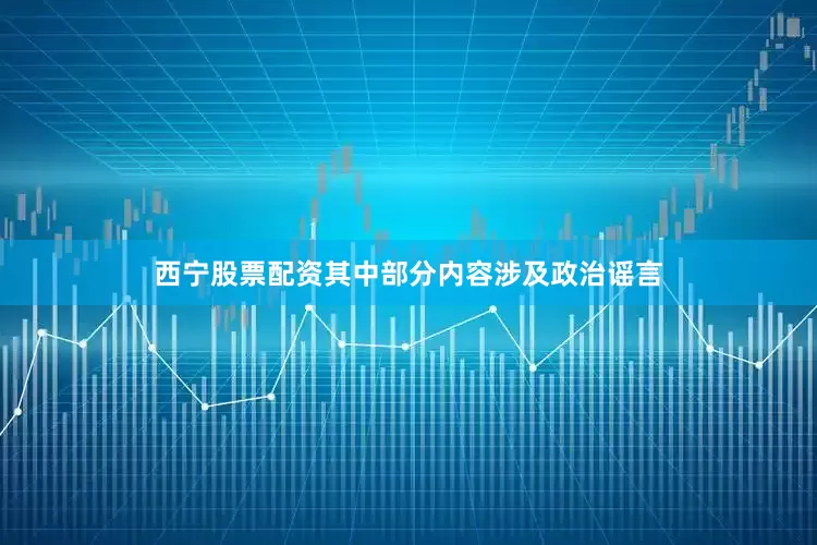 西宁股票配资其中部分内容涉及政治谣言