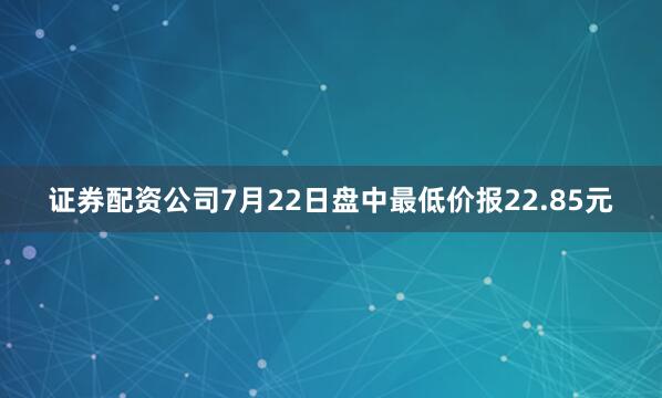 证券配资公司7月22日盘中最低价报22.85元