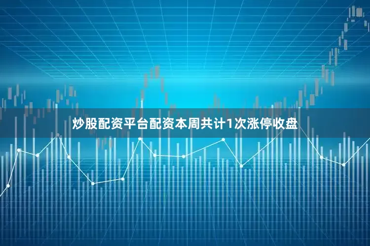 炒股配资平台配资本周共计1次涨停收盘