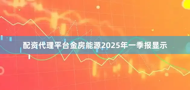 配资代理平台金房能源2025年一季报显示