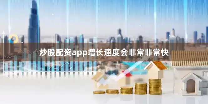 炒股配资app增长速度会非常非常快