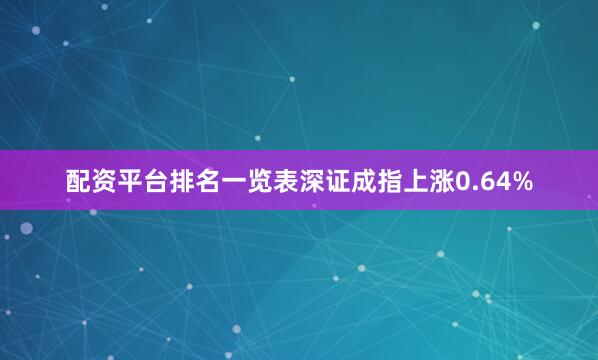 配资平台排名一览表深证成指上涨0.64%