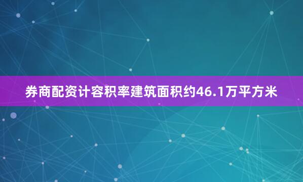 券商配资计容积率建筑面积约46.1万平方米