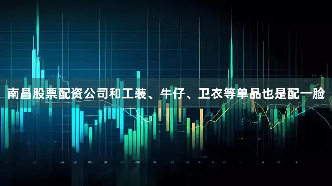 南昌股票配资公司和工装、牛仔、卫衣等单品也是配一脸