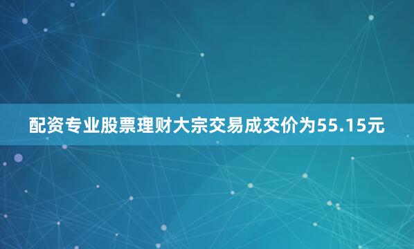 配资专业股票理财大宗交易成交价为55.15元