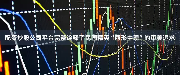 配资炒股公司平台完整诠释了民国精英“西形中魂”的审美追求