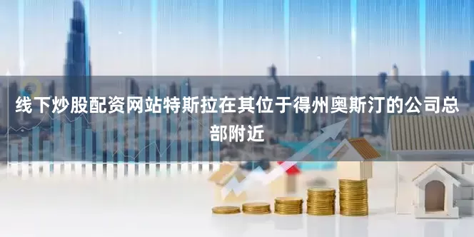 线下炒股配资网站特斯拉在其位于得州奥斯汀的公司总部附近